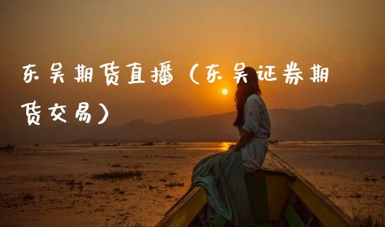 东吴期货直播（东吴证券期货交易）_https://www.qdlswl.com_直播_第1张