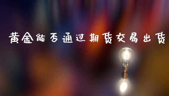 黄金能否通过期货交易出货_https://www.qdlswl.com_期货_第1张