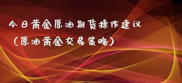 今日黄金原油期货操作建议（原油黄金交易策略）_https://www.qdlswl.com_股指_第1张