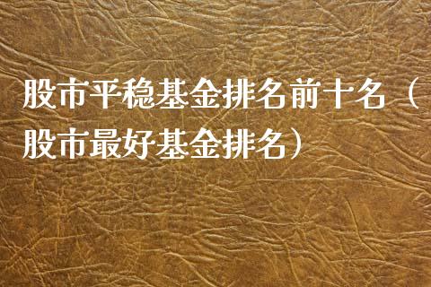 股市平稳基金排名前十名（股市最好基金排名）_https://www.qdlswl.com_理财_第1张