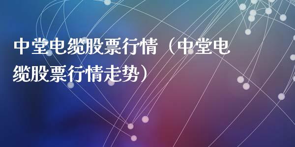 中堂电缆股票行情（中堂电缆股票行情走势）_https://www.qdlswl.com_外盘_第1张