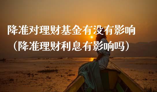 降准对理财基金有没有影响（降准理财利息有影响吗）_https://www.qdlswl.com_理财_第1张