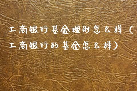 工商银行基金理财怎么样（工商银行的基金怎么样）_https://www.qdlswl.com_基金_第1张