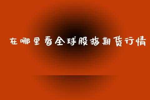 在哪里看全球股指期货行情_https://www.qdlswl.com_股指_第1张