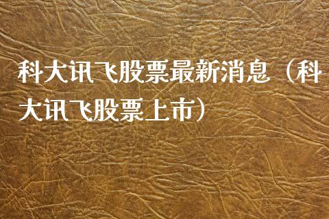 科大讯飞股票最新消息（科大讯飞股票上市）_https://www.qdlswl.com_内盘_第1张