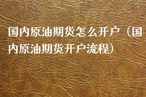 国内原油期货怎么开户（国内原油期货开户流程）_https://www.qdlswl.com_期货_第1张
