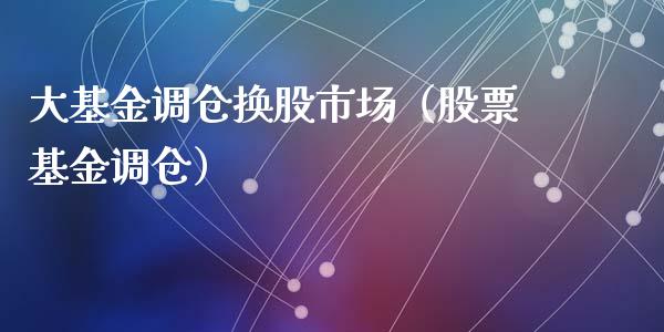 大基金调仓换股市场（股票基金调仓）_https://www.qdlswl.com_理财_第1张