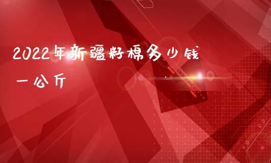 2022年新疆籽棉多少钱一公斤_https://www.qdlswl.com_股指_第1张