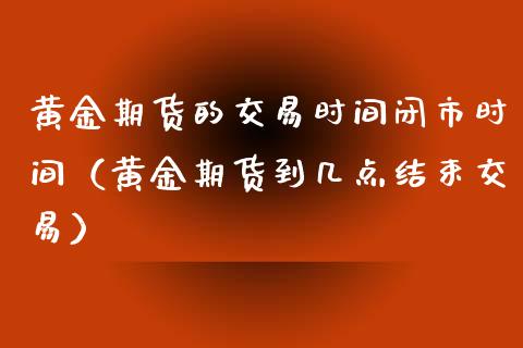 黄金期货的交易时间闭市时间（黄金期货到几点结束交易）_https://www.qdlswl.com_期货_第1张