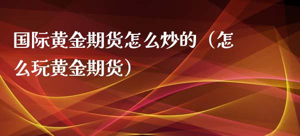 国际黄金期货怎么炒的（怎么玩黄金期货）_https://www.qdlswl.com_期货_第1张