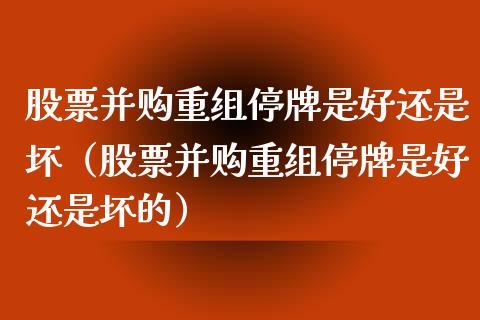 股票并购重组停牌是好还是坏（股票并购重组停牌是好还是坏的）_https://www.qdlswl.com_外盘_第1张