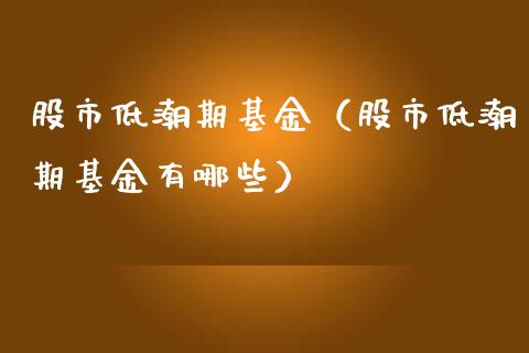 股市低潮期基金（股市低潮期基金有哪些）_https://www.qdlswl.com_理财_第1张