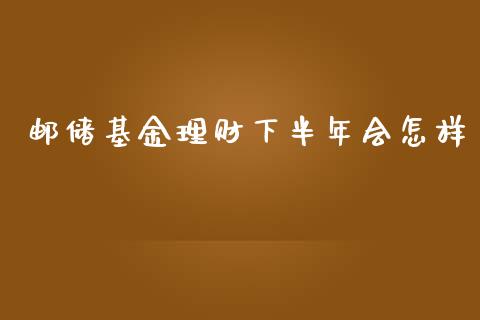 邮储基金理财下半年会怎样_https://www.qdlswl.com_基金_第1张