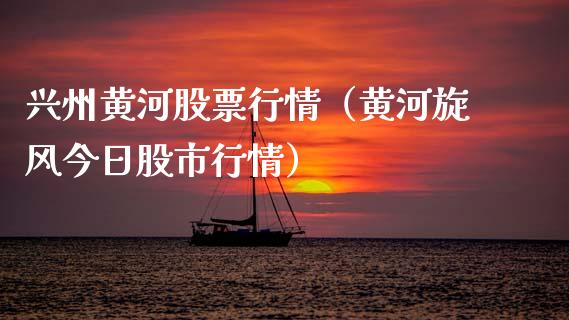 兴州黄河股票行情（黄河旋风今日股市行情）_https://www.qdlswl.com_外盘_第1张