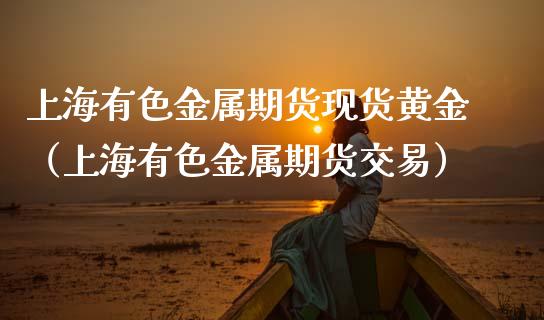 上海有色金属期货现货黄金（上海有色金属期货交易）_https://www.qdlswl.com_股指_第1张