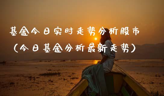 基金今日实时走势分析股市（今日基金分析最新走势）_https://www.qdlswl.com_理财_第1张