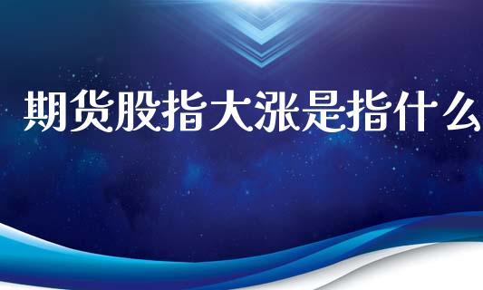 期货股指大涨是指什么_https://www.qdlswl.com_理财_第1张