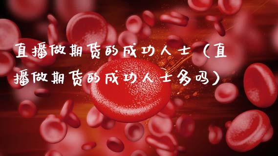 直播做期货的成功人士（直播做期货的成功人士多吗）_https://www.qdlswl.com_直播_第1张
