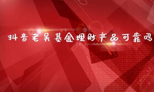 抖音老吴基金理财产品可靠吗_https://www.qdlswl.com_基金_第1张