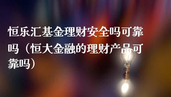 恒乐汇基金理财安全吗可靠吗（恒大金融的理财产品可靠吗）_https://www.qdlswl.com_理财_第1张