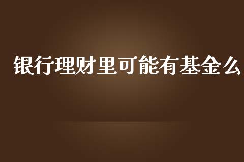 银行理财里可能有基金么_https://www.qdlswl.com_理财_第1张