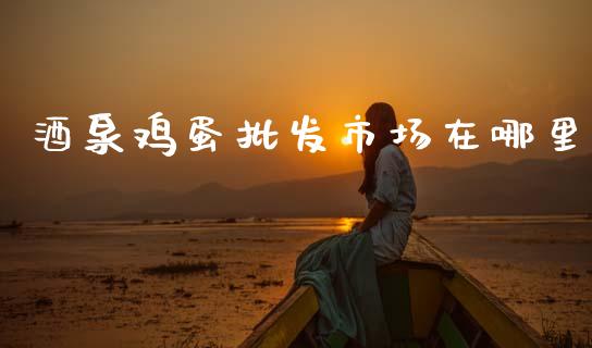酒泉鸡蛋批发市场在哪里_https://www.qdlswl.com_期货_第1张
