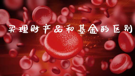 买理财产品和基金的区别_https://www.qdlswl.com_理财_第1张