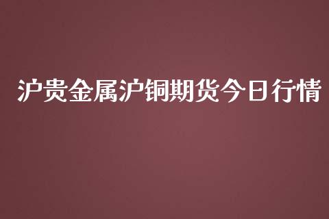 沪贵金属沪铜期货今日行情_https://www.qdlswl.com_期货_第1张