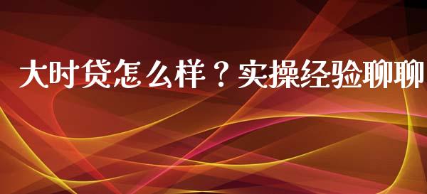 大时贷怎么样？实操经验聊聊_https://www.qdlswl.com_外盘_第1张