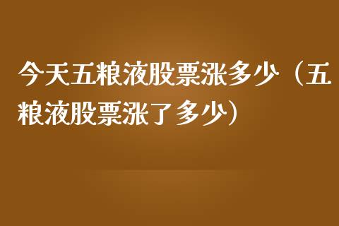 今天五粮液股票涨多少（五粮液股票涨了多少）_https://www.qdlswl.com_外盘_第1张