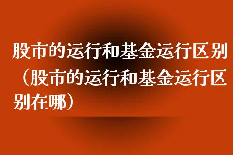股市的运行和基金运行区别（股市的运行和基金运行区别在哪）_https://www.qdlswl.com_理财_第1张