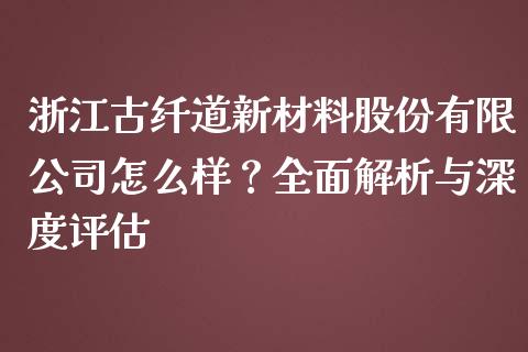 浙江古纤道新材料股份有限公司怎么样？全面解析与深度评估_https://www.qdlswl.com_外盘_第1张