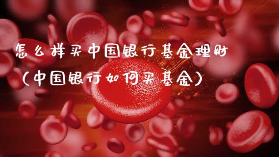 怎么样买中国银行基金理财（中国银行如何买基金）_https://www.qdlswl.com_基金_第1张