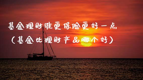 基金理财谁更保险更好一点（基金比理财产品哪个好）_https://www.qdlswl.com_基金_第1张