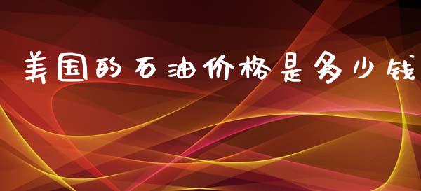 美国的石油价格是多少钱_https://www.qdlswl.com_期货_第1张