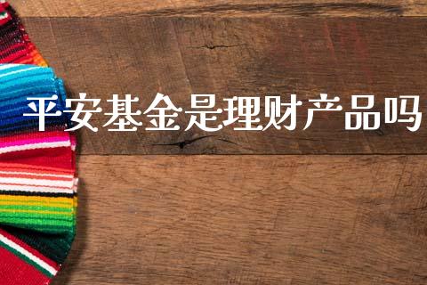 平安基金是理财产品吗_https://www.qdlswl.com_基金_第1张