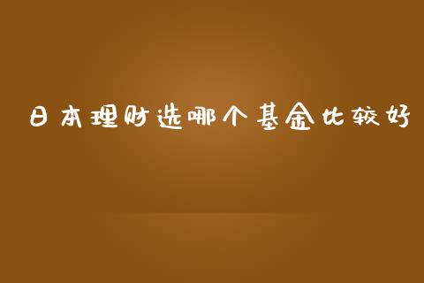 日本理财选哪个基金比较好_https://www.qdlswl.com_理财_第1张