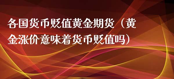 各国货币贬值黄金期货（黄金涨价意味着货币贬值吗）_https://www.qdlswl.com_股指_第1张