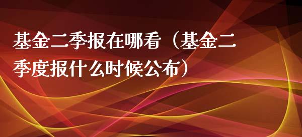 基金二季报在哪看（基金二季度报什么时候公布）_https://www.qdlswl.com_基金_第1张