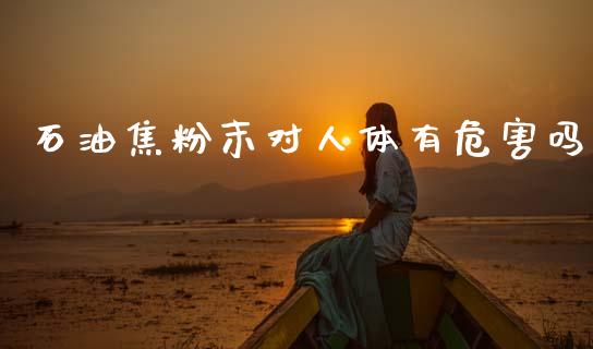石油焦粉末对人体有危害吗_https://www.qdlswl.com_直播_第1张