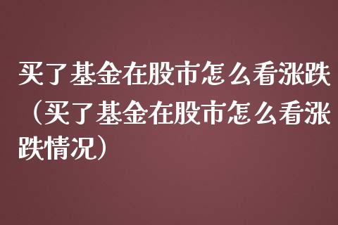 买了基金在股市怎么看涨跌（买了基金在股市怎么看涨跌情况）_https://www.qdlswl.com_理财_第1张