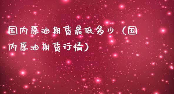 国内原油期货最低多少（国内原油期货行情）_https://www.qdlswl.com_期货_第1张