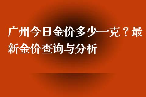广州今日金价多少一克？最新金价查询与分析_https://www.qdlswl.com_理财_第1张
