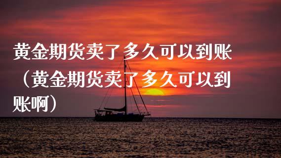 黄金期货卖了多久可以到账（黄金期货卖了多久可以到账啊）_https://www.qdlswl.com_期货_第1张
