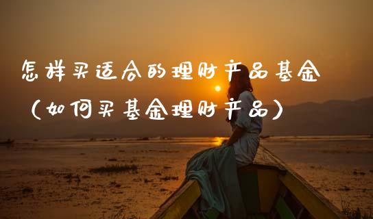 怎样买适合的理财产品基金（如何买基金理财产品）_https://www.qdlswl.com_理财_第1张