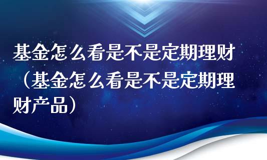 基金怎么看是不是定期理财（基金怎么看是不是定期理财产品）_https://www.qdlswl.com_理财_第1张