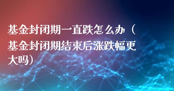 基金封闭期一直跌怎么办（基金封闭期结束后涨跌幅更大吗）_https://www.qdlswl.com_基金_第1张