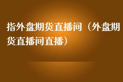 指外盘期货直播间（外盘期货直播间直播）_https://www.qdlswl.com_直播_第1张
