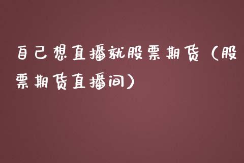自己想直播就股票期货（股票期货直播间）_https://www.qdlswl.com_直播_第1张