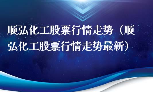 顺弘化工股票行情走势（顺弘化工股票行情走势最新）_https://www.qdlswl.com_外盘_第1张